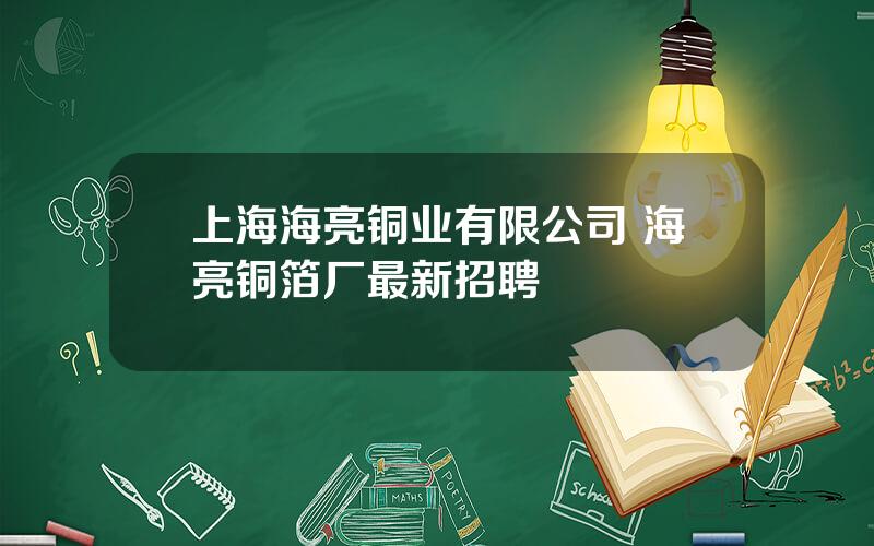 上海海亮铜业有限公司 海亮铜箔厂最新招聘